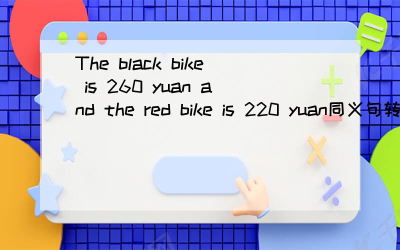 The black bike is 260 yuan and the red bike is 220 yuan同义句转换The red bike is ___ ___ ___the black one