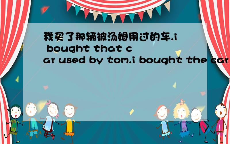 我买了那辆被汤姆用过的车.i bought that car used by tom.i bought the car used by tom.that可以改成the吗?被David用过的笔.the pen was used by David.可以把the改成that吗?