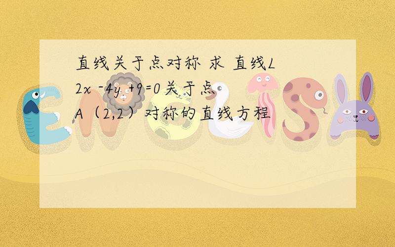 直线关于点对称 求 直线L 2x -4y +9=0关于点A（2,2）对称的直线方程