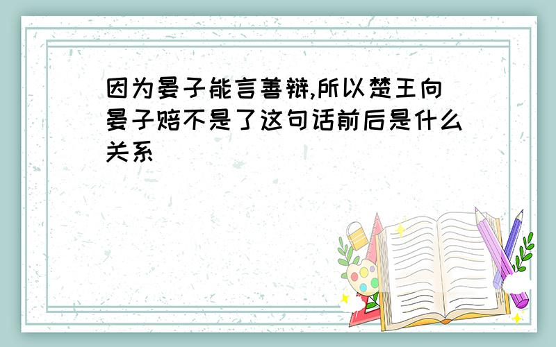 因为晏子能言善辩,所以楚王向晏子赔不是了这句话前后是什么关系