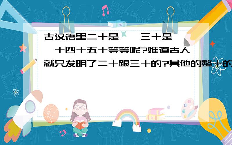 古汉语里二十是廿,三十是卅,一十四十五十等等呢?难道古人就只发明了二十跟三十的?其他的整十的没有?如果没有,为什么单单只发明二十跟三十呢?