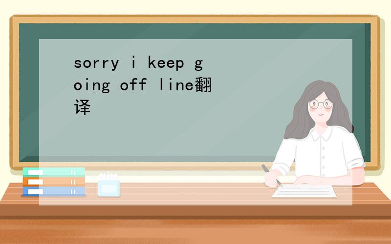 sorry i keep going off line翻译