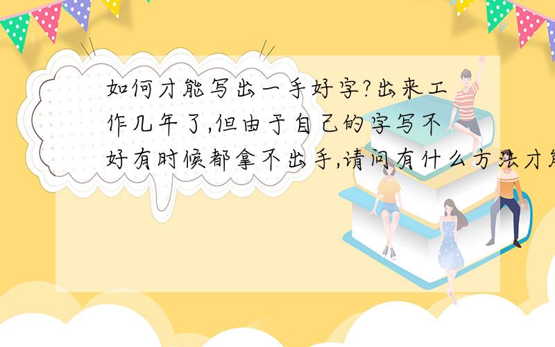 如何才能写出一手好字?出来工作几年了,但由于自己的字写不好有时候都拿不出手,请问有什么方法才能让自己写出一手好字,知道的朋友麻烦帮我出出注意,