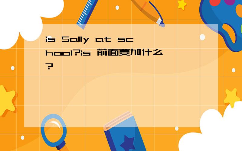 is Sally at school?is 前面要加什么?