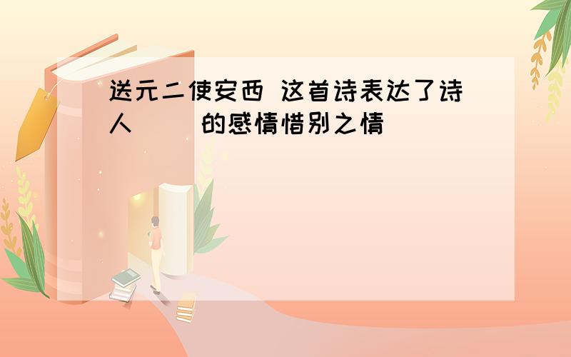 送元二使安西 这首诗表达了诗人（ ）的感情惜别之情