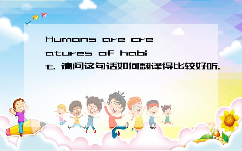 Humans are creatures of habit. 请问这句话如何翻译得比较好听.