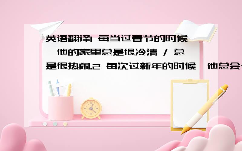 英语翻译1 每当过春节的时候,他的家里总是很冷清 / 总是很热闹.2 每次过新年的时候,他总会送女友一份礼物 （指的是,1月1日的新年）3 每年过情人节的时候,他都是孤单一个人度过4 每年过情