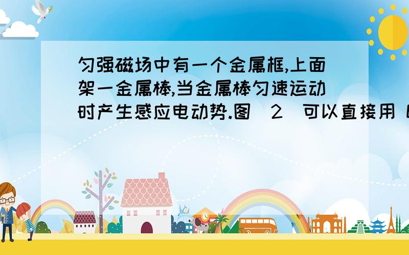 匀强磁场中有一个金属框,上面架一金属棒,当金属棒匀速运动时产生感应电动势.图（2）可以直接用 E=BLV 或者 E=△φ/△t 来算,两式是等价的.但是图（1）的情况,如果用 E=△φ/△t 来算,应该要