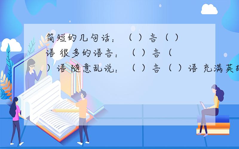 简短的几句话：（ ）言（ ）语 很多的语言：（ ）言（ ）语 随意乱说：（ ）言（ ）语 充满英雄气简短的几句话：（ ）言（ ）语很多的语言：（ ）言（ ）语随意乱说：（ ）言（ ）语充