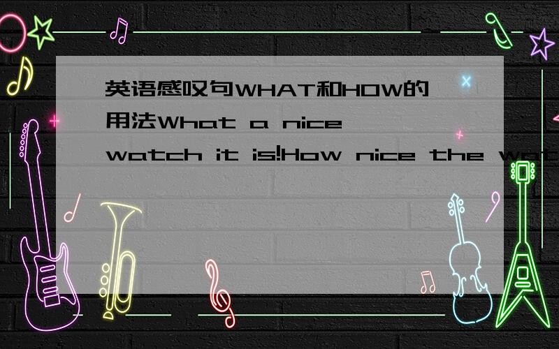 英语感叹句WHAT和HOW的用法What a nice watch it is!How nice the watch is!这两句都用不同的方法表达感叹,那么HOW和WHAT,哪一个是用名词做主语时才用的呢,还有这几个词的用法是怎么样的?