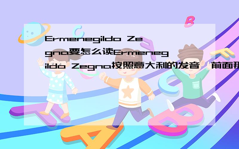 Ermenegildo Zegna要怎么读Ermenegildo Zegna按照意大利的发音,前面那个单词大概怎么读?