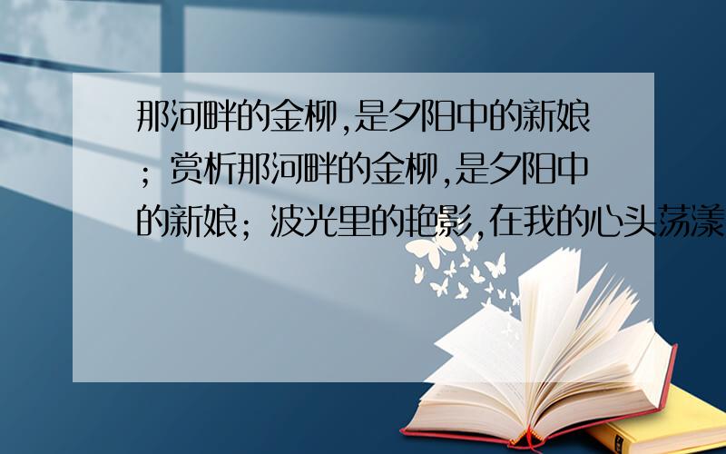 那河畔的金柳,是夕阳中的新娘；赏析那河畔的金柳,是夕阳中的新娘；波光里的艳影,在我的心头荡漾.赏析