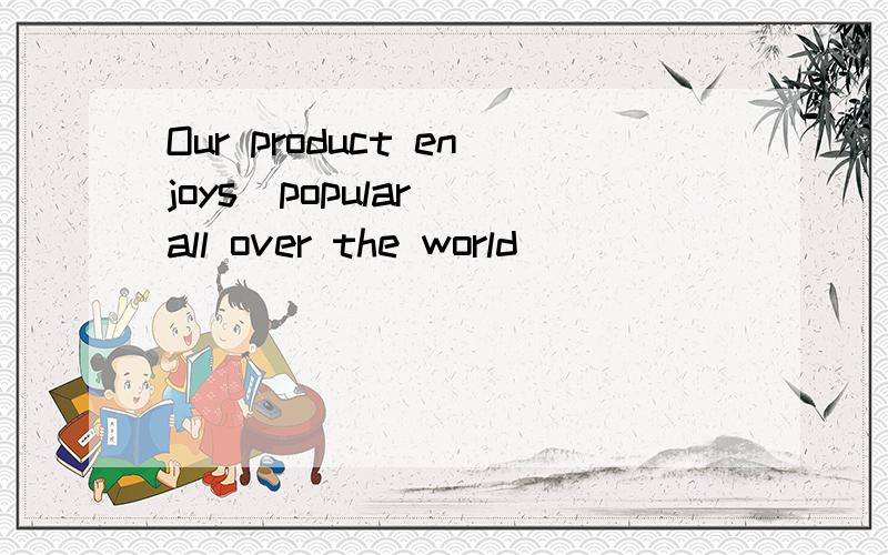 Our product enjoys(popular) all over the world