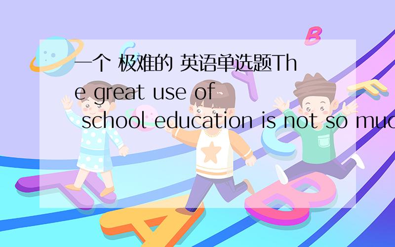 一个 极难的 英语单选题The great use of school education is not so much to teach you things_______to teach you the art of learning.A.as B.that C.than D.but A.as 为什么不选?not so much….as 有“与其说.不如说.” 此题的关键