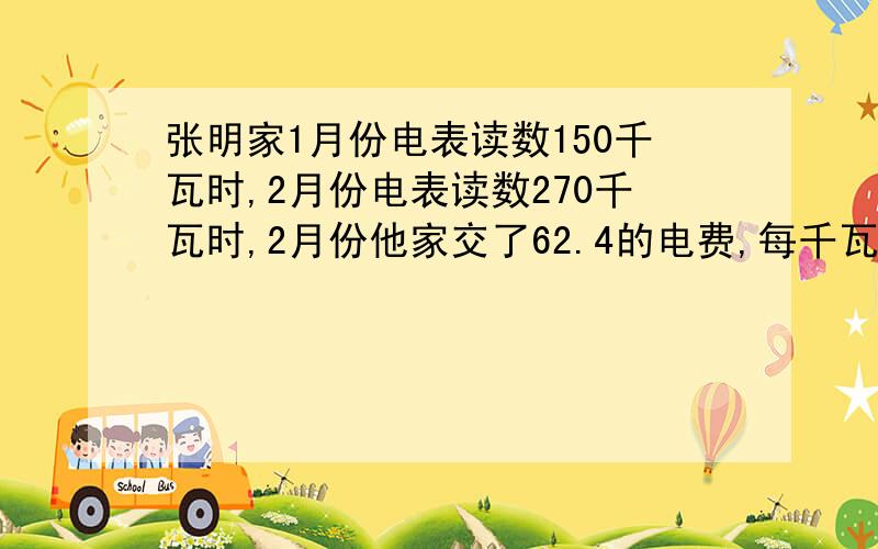 张明家1月份电表读数150千瓦时,2月份电表读数270千瓦时,2月份他家交了62.4的电费,每千瓦时电费多少元?(写等量关系式并用方程解答）