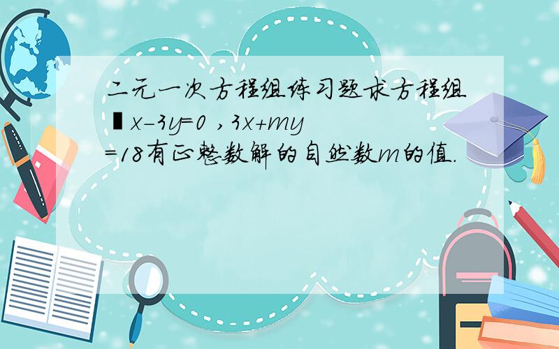 二元一次方程组练习题求方程组﹛x-3y=0 ,3x+my=18有正整数解的自然数m的值.