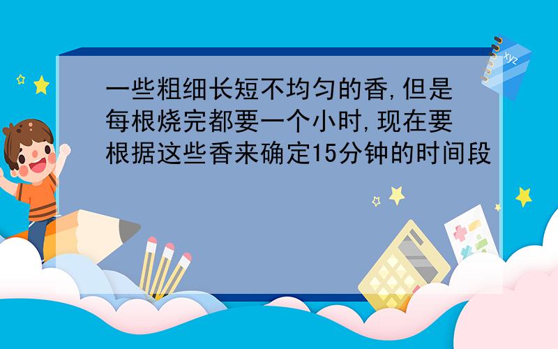 一些粗细长短不均匀的香,但是每根烧完都要一个小时,现在要根据这些香来确定15分钟的时间段