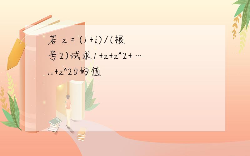 若 z = (1+i)/(根号2)试求1+z+z^2+…..+z^20的值