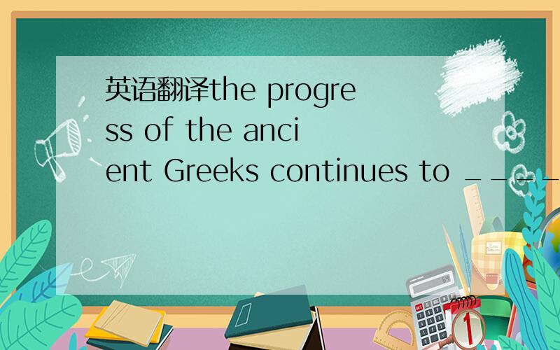 英语翻译the progress of the ancient Greeks continues to ____ us even todaya,effect b,impact c,affect d,effective