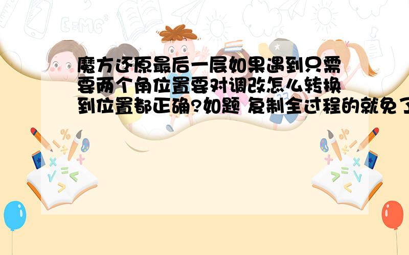 魔方还原最后一层如果遇到只需要两个角位置要对调改怎么转换到位置都正确?如题 复制全过程的就免了