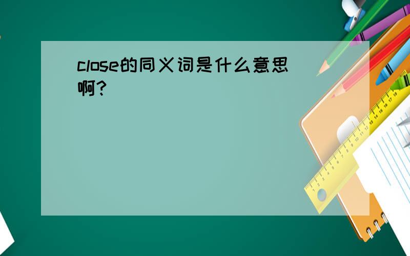 close的同义词是什么意思啊?