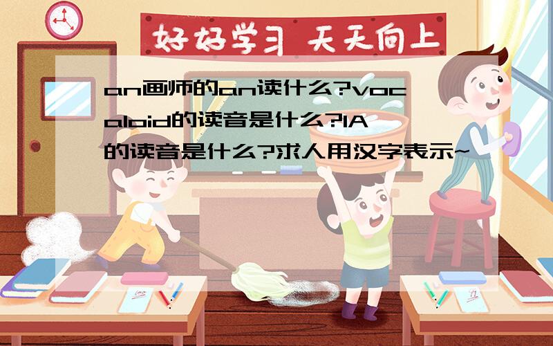 an画师的an读什么?vocaloid的读音是什么?IA的读音是什么?求人用汉字表示~