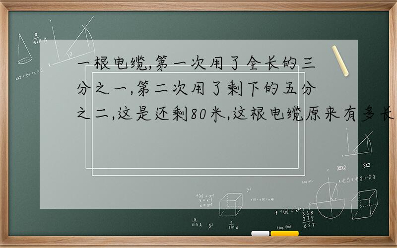 一根电缆,第一次用了全长的三分之一,第二次用了剩下的五分之二,这是还剩80米,这根电缆原来有多长?