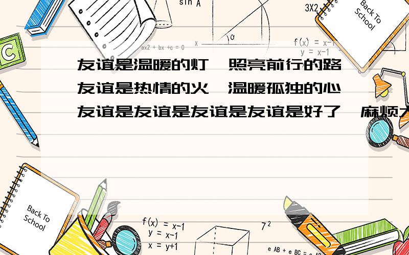 友谊是温暖的灯,照亮前行的路友谊是热情的火,温暖孤独的心友谊是友谊是友谊是友谊是好了,麻烦大家按照上面的例句,把空白填上.记住填四句哦.