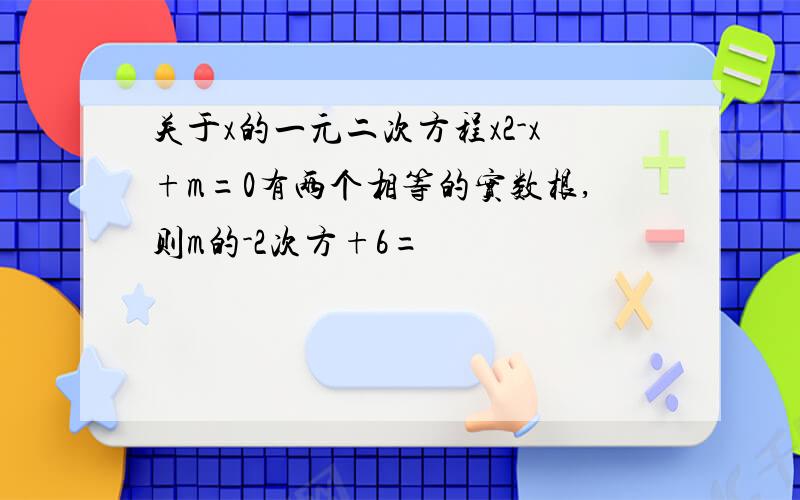 关于x的一元二次方程x2-x+m=0有两个相等的实数根,则m的-2次方+6=