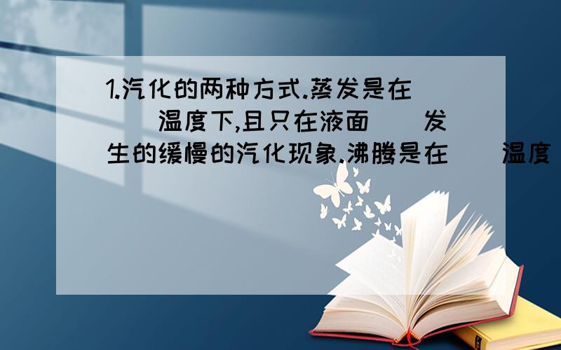 1.汽化的两种方式.蒸发是在（）温度下,且只在液面（）发生的缓慢的汽化现象.沸腾是在（）温度（沸点）下,在液体内部和表面同时发生的（）的汽化现象.液体沸腾时要吸热,但温度不变,这