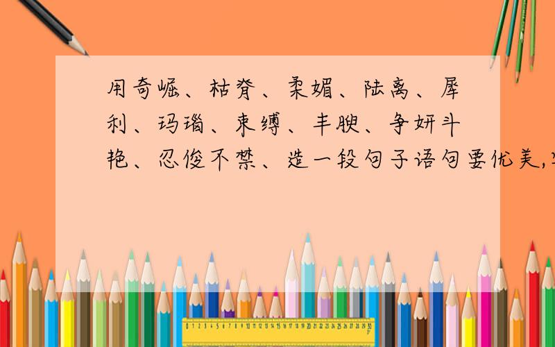 用奇崛、枯脊、柔媚、陆离、犀利、玛瑙、束缚、丰腴、争妍斗艳、忍俊不禁、造一段句子语句要优美,字数尽量要少,里面必须至少有两个修辞手法.急,现在就要粘贴族滚、、、我要自己想的