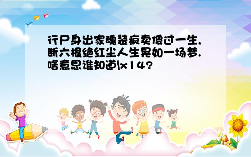 行尸身出家魂装疯卖傻过一生,断六根绝红尘人生晃如一场梦.啥意思谁知道\x14?