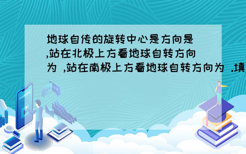 地球自传的旋转中心是方向是 ,站在北极上方看地球自转方向为 ,站在南极上方看地球自转方向为 .填空