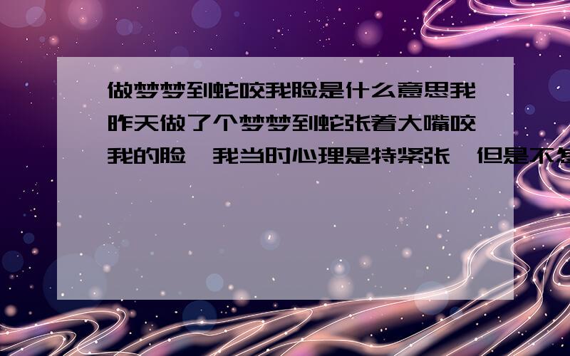 做梦梦到蛇咬我脸是什么意思我昨天做了个梦梦到蛇张着大嘴咬我的脸,我当时心理是特紧张,但是不怎么害怕