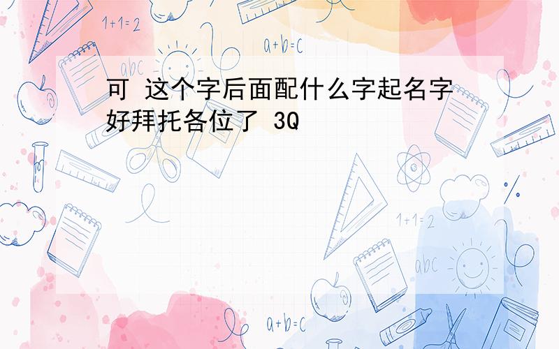 可 这个字后面配什么字起名字好拜托各位了 3Q