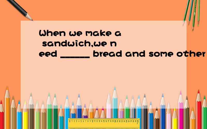 When we make a sandwich,we need ______ bread and some other things.(piece of)