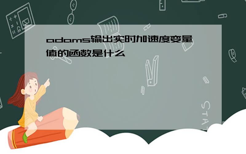 adams输出实时加速度变量值的函数是什么