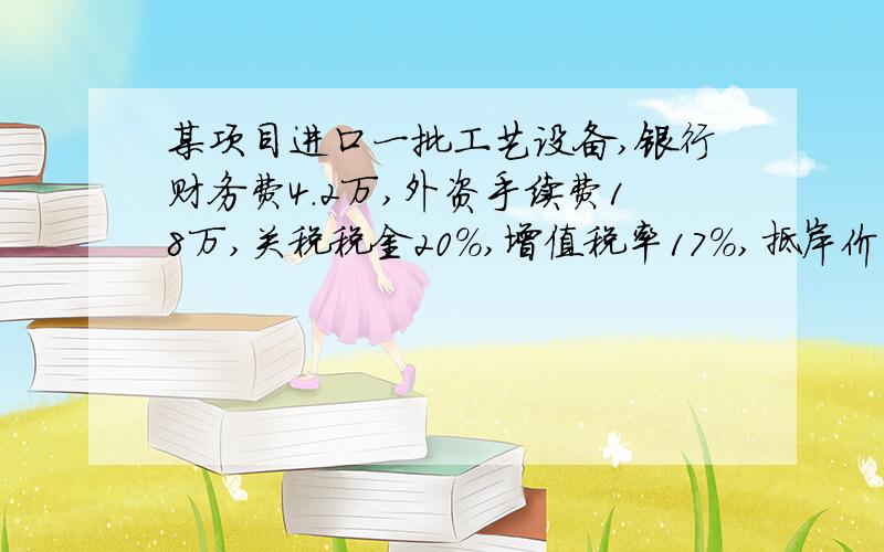 某项目进口一批工艺设备,银行财务费4.2万,外资手续费18万,关税税金20%,增值税率17%,抵岸价1800万,设备无消耗税,海关监管手续费.求设备的到岸价