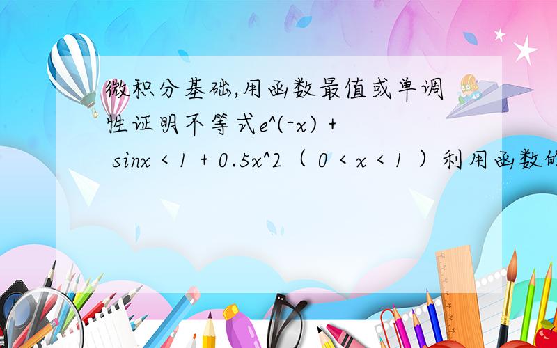 微积分基础,用函数最值或单调性证明不等式e^(-x) + sinx < 1 + 0.5x^2（ 0 < x < 1 ）利用函数的单调性和最值证明不等式有思路即可