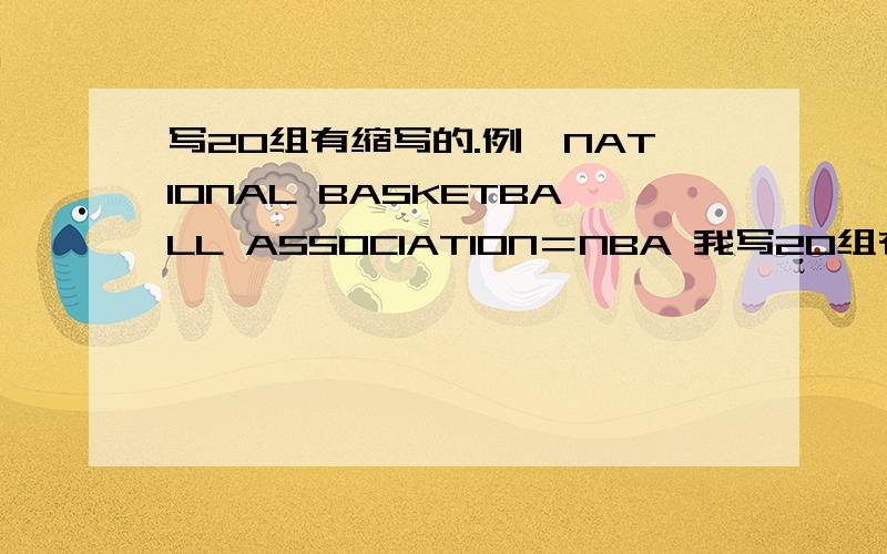 写20组有缩写的.例∶NATIONAL BASKETBALL ASSOCIATION＝NBA 我写20组有缩写的.例∶NATIONAL BASKETBALL ASSOCIATION＝NBA我一定会发出悬赏,不过要符合标准.