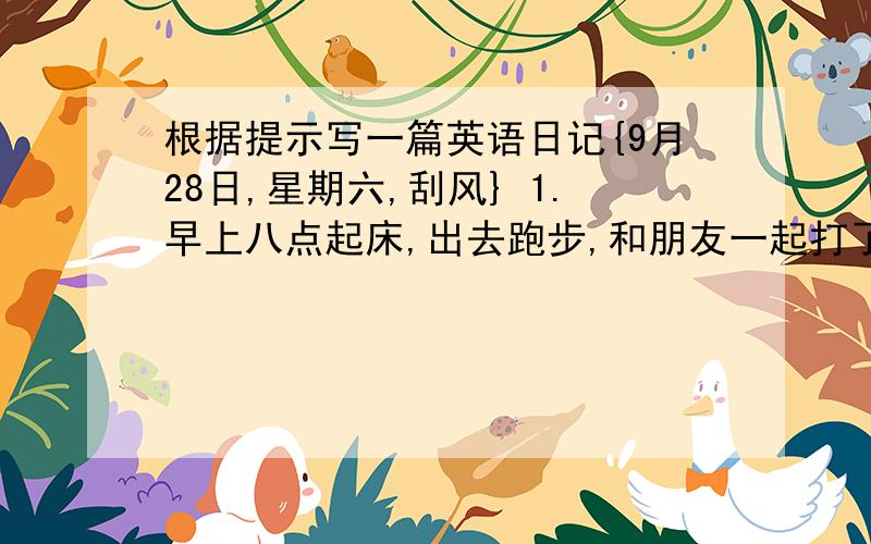 根据提示写一篇英语日记{9月28日,星期六,刮风} 1.早上八点起床,出去跑步,和朋友一起打了半个小时的篮球 2.晨练后吃早点,妈妈包了饺子,味道好 3.做完作业后帮妈妈做家务,扫地,洗衣服等 4.午