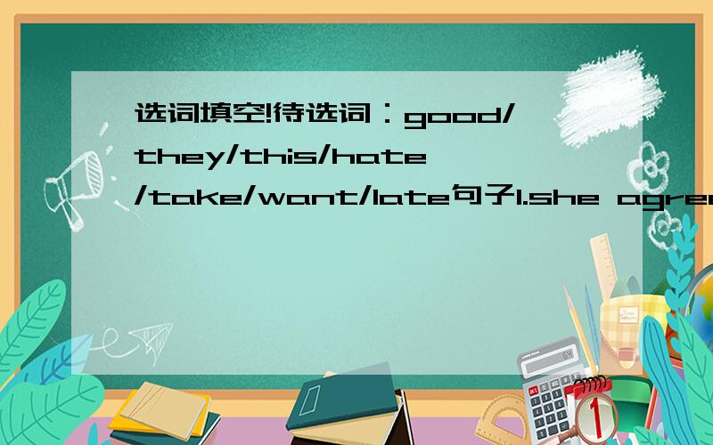 选词填空!待选词：good/they/this/hate/take/want/late句子1.she agrees with some of ( )句子2.for example,they can't arrive( )句子3.all ( )rules are okay because they're reasomable句子4.but she thinks jeans are （　）because they're co