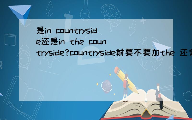 是in countryside还是in the countryside?countryside前要不要加the 还有 country中 in the country中the不能省略吗?