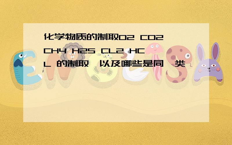 化学物质的制取O2 CO2 CH4 H2S CL2 HCL 的制取,以及哪些是同一类