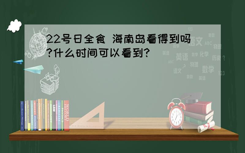 22号日全食 海南岛看得到吗?什么时间可以看到?