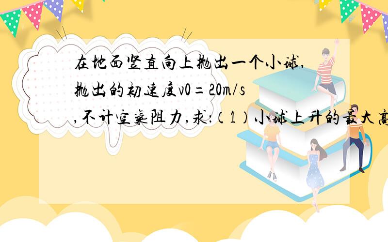 在地面竖直向上抛出一个小球,抛出的初速度v0=20m/s,不计空气阻力,求：（1）小球上升的最大高度（2）动能和势能相等时的高度（3）动能等于势能的一半时的速度大小