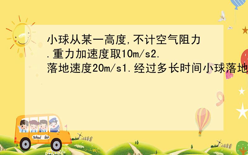 小球从某一高度,不计空气阻力.重力加速度取10m/s2.落地速度20m/s1.经过多长时间小球落地.2.小球下落的高度3.下落一半位移时的速度