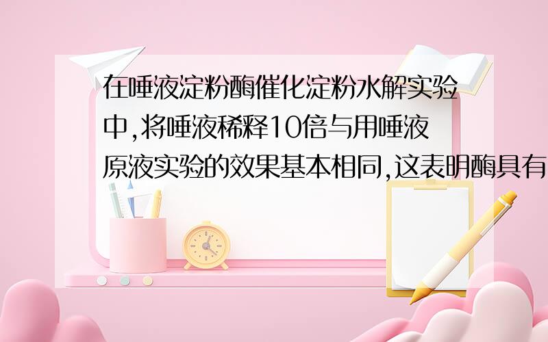 在唾液淀粉酶催化淀粉水解实验中,将唾液稀释10倍与用唾液原液实验的效果基本相同,这表明酶具有（ ）高效性?稳定性?