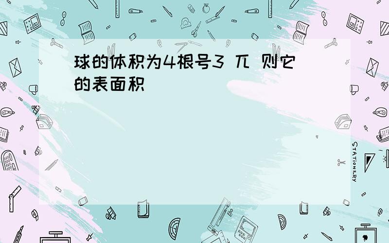 球的体积为4根号3 兀 则它的表面积