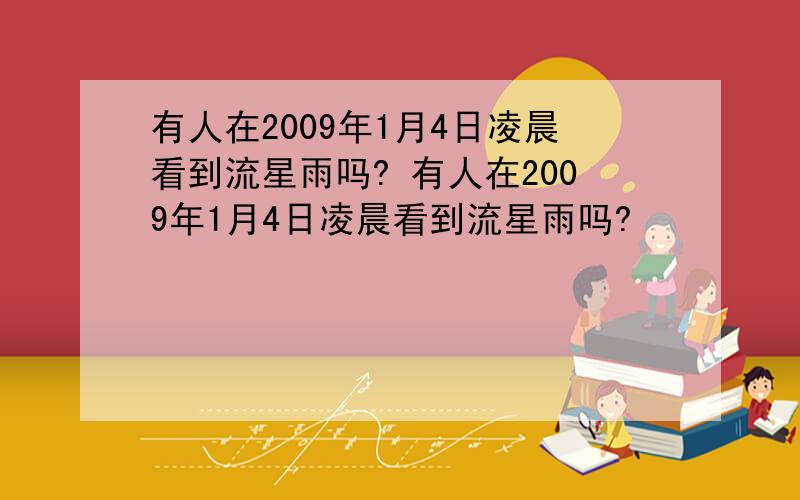 有人在2009年1月4日凌晨看到流星雨吗? 有人在2009年1月4日凌晨看到流星雨吗?